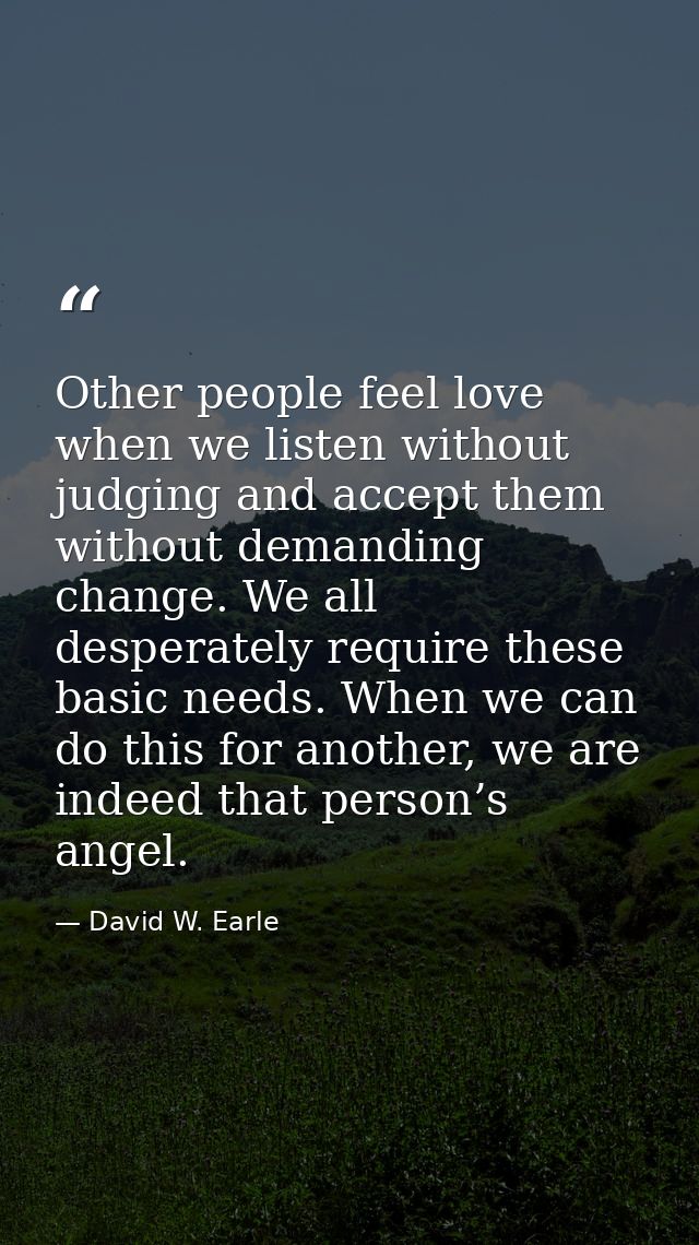 Other people feel love when we listen without judging and accept them without demanding change. We all desperately requi — David W. Earle
