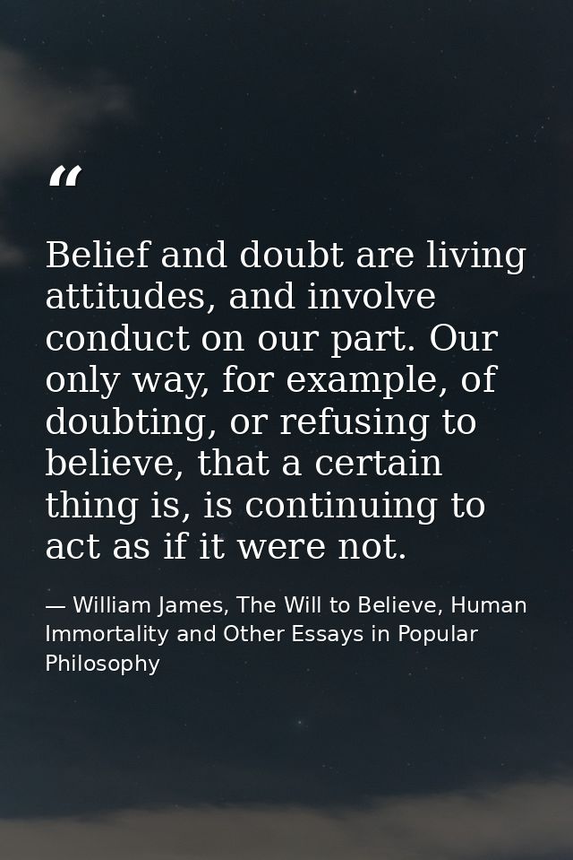Belief and doubt are living attitudes, and involve conduct on our part. Our only way, for example, of doubting, or refus — William James, The Will to Believe, Human Immortality and Other Essays in Popular Philosophy