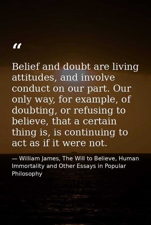 Belief and doubt are living attitudes, and involve conduct on our part. Our only way, for example, of doubting, or refus — William James, The Will to Believe, Human Immortality and Other Essays in Popular Philosophy