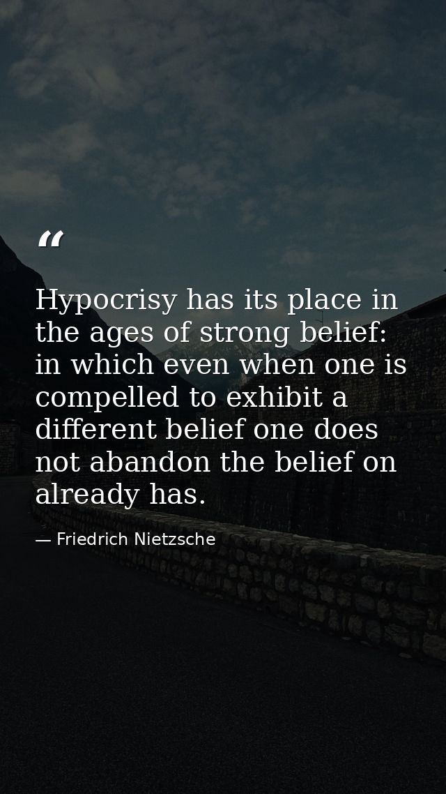 Hypocrisy has its place in the ages of strong belief: in which even when one is compelled to exhibit a different belief  — Friedrich Nietzsche