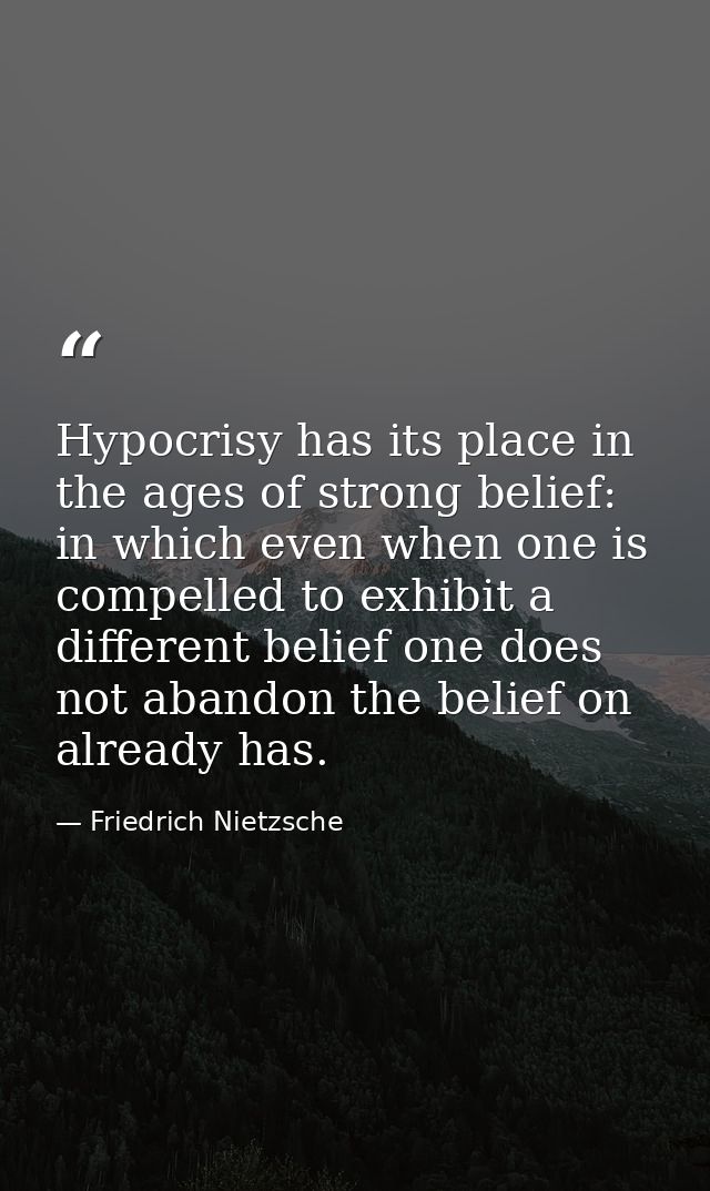 Hypocrisy has its place in the ages of strong belief: in which even when one is compelled to exhibit a different belief  — Friedrich Nietzsche
