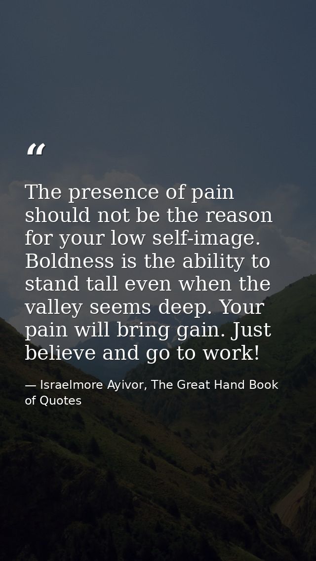 The presence of pain should not be the reason for your low self-image. Boldness is the ability to stand tall even when t — Israelmore Ayivor, The Great Hand Book of Quotes