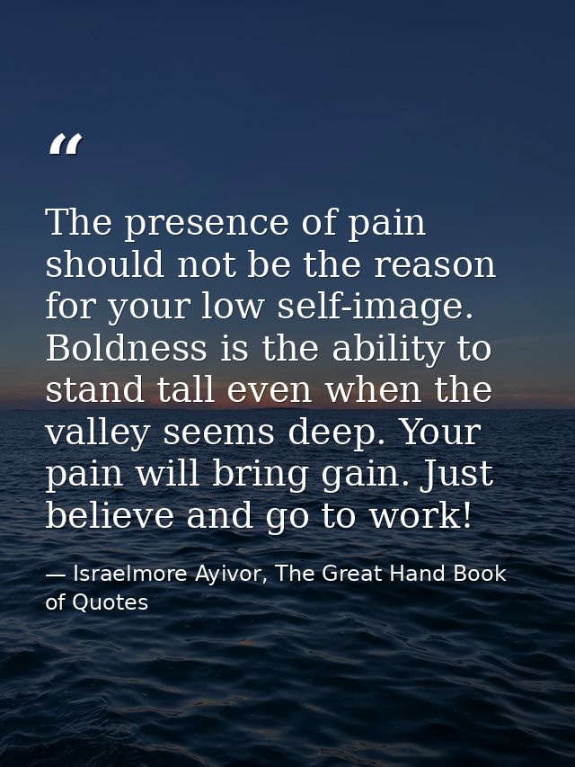 The presence of pain should not be the reason for your low self-image. Boldness is the ability to stand tall even when t — Israelmore Ayivor, The Great Hand Book of Quotes
