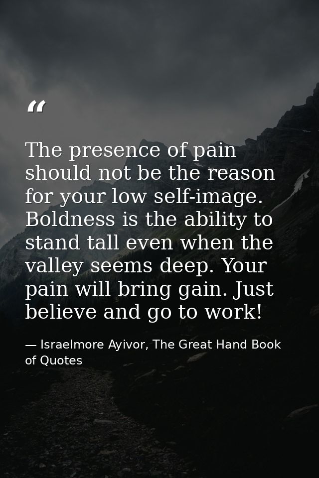 The presence of pain should not be the reason for your low self-image. Boldness is the ability to stand tall even when t — Israelmore Ayivor, The Great Hand Book of Quotes