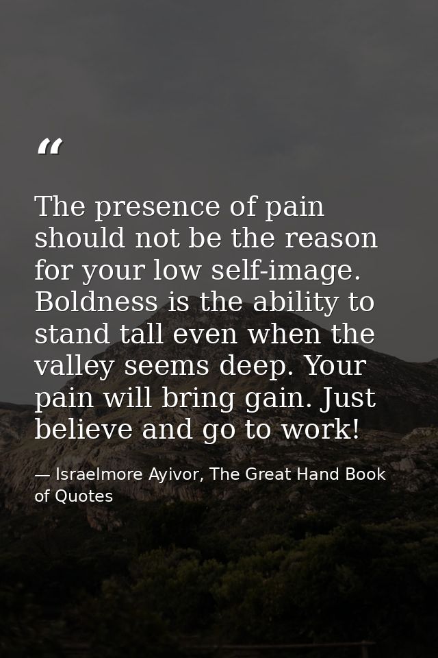 The presence of pain should not be the reason for your low self-image. Boldness is the ability to stand tall even when t — Israelmore Ayivor, The Great Hand Book of Quotes