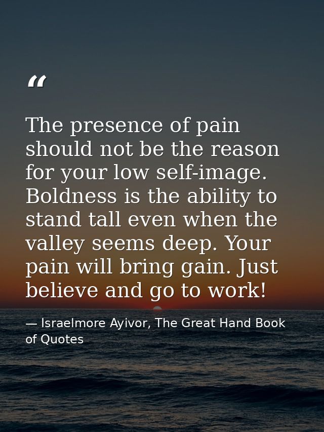 The presence of pain should not be the reason for your low self-image. Boldness is the ability to stand tall even when t — Israelmore Ayivor, The Great Hand Book of Quotes
