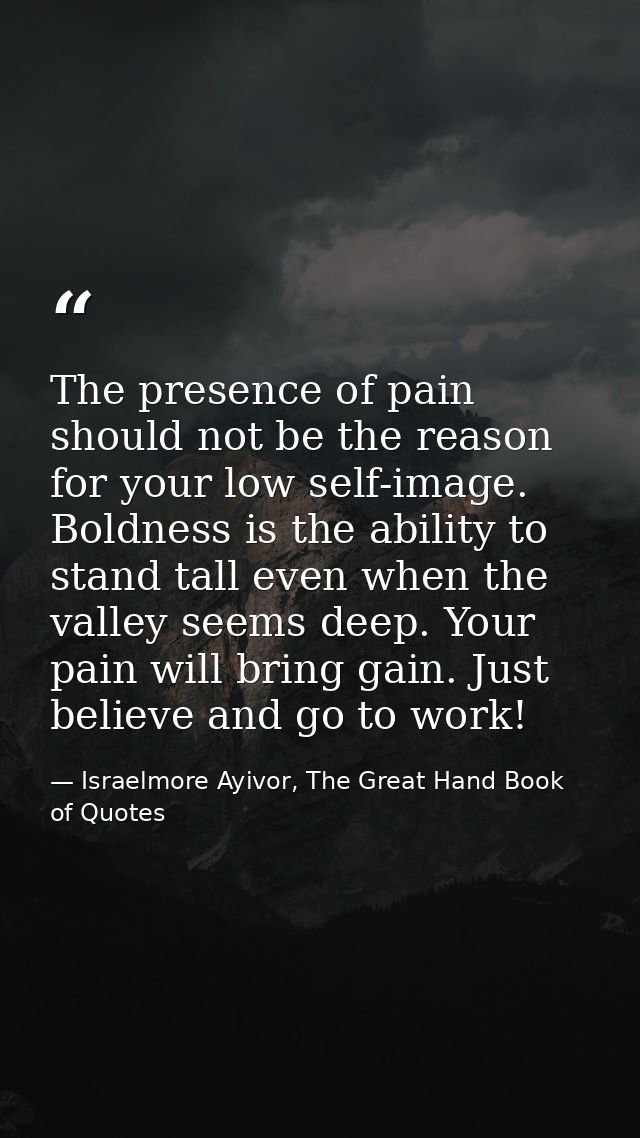The presence of pain should not be the reason for your low self-image. Boldness is the ability to stand tall even when t — Israelmore Ayivor, The Great Hand Book of Quotes
