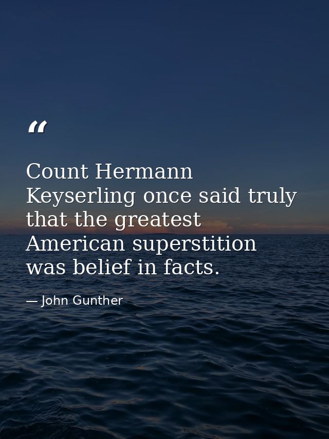 Count Hermann Keyserling once said truly that the greatest American superstition was belief in facts. — John Gunther