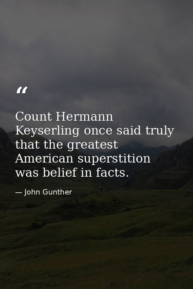 Count Hermann Keyserling once said truly that the greatest American superstition was belief in facts. — John Gunther