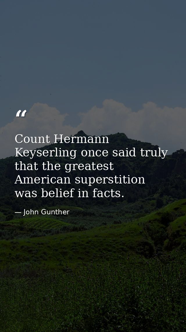 Count Hermann Keyserling once said truly that the greatest American superstition was belief in facts. — John Gunther