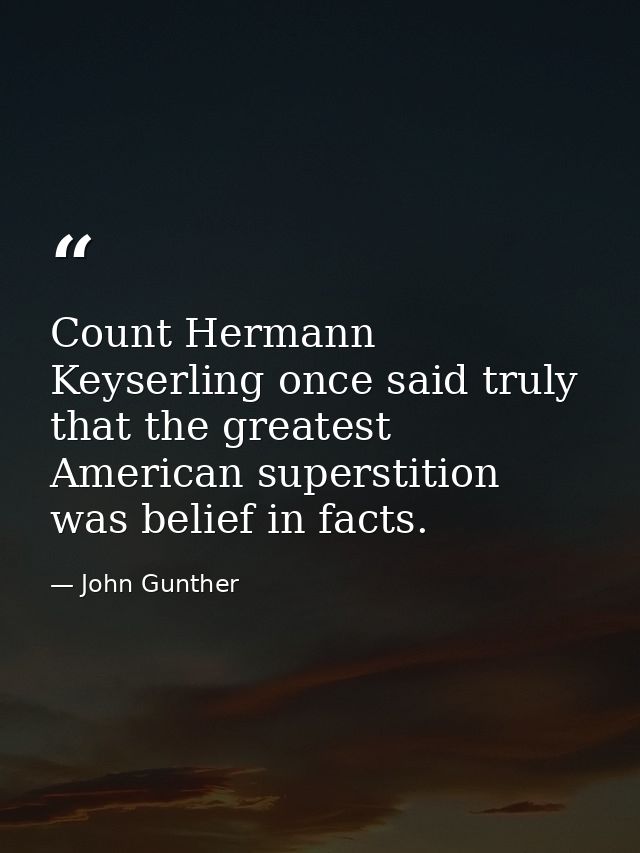 Count Hermann Keyserling once said truly that the greatest American superstition was belief in facts. — John Gunther