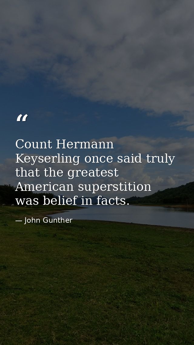 Count Hermann Keyserling once said truly that the greatest American superstition was belief in facts. — John Gunther