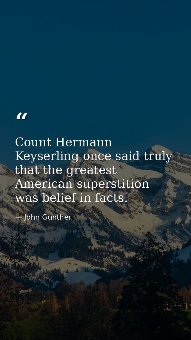 Count Hermann Keyserling once said truly that the greatest American superstition was belief in facts. — John Gunther
