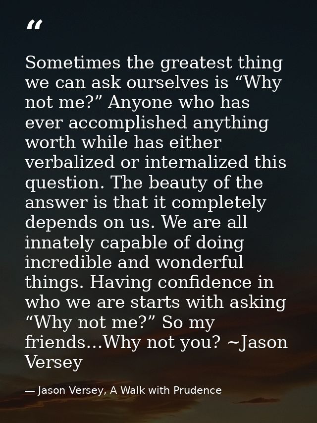 Sometimes the greatest thing we can ask ourselves is “Why not me?” Anyone who has ever accomplished anything worth while — Jason Versey, A Walk with Prudence