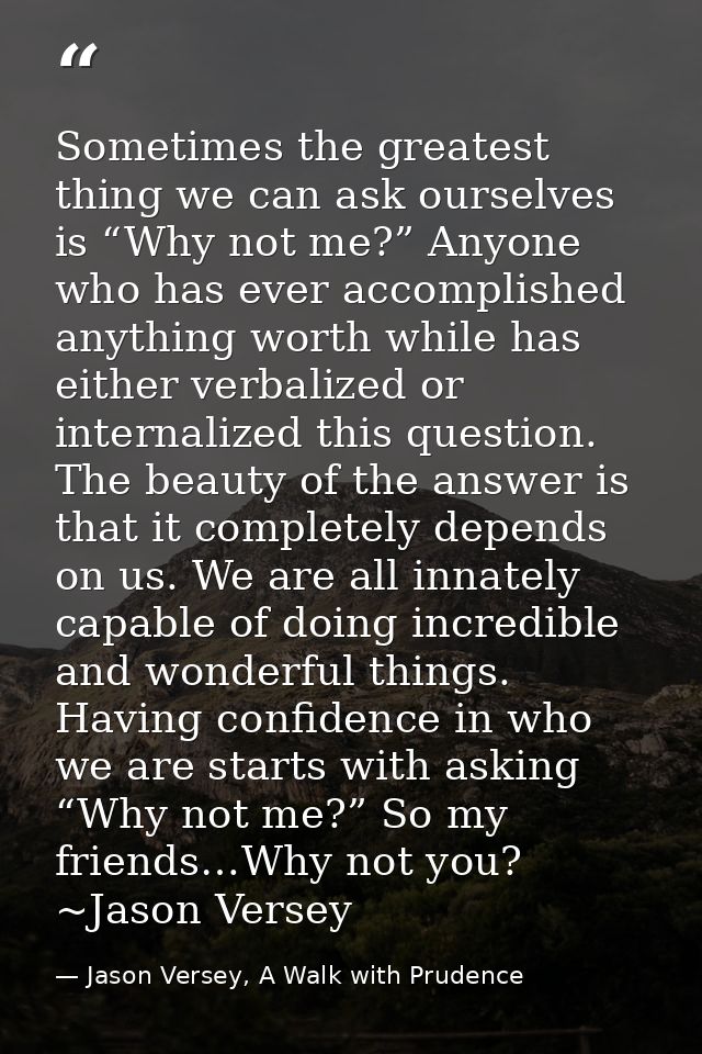Sometimes the greatest thing we can ask ourselves is “Why not me?” Anyone who has ever accomplished anything worth while — Jason Versey, A Walk with Prudence