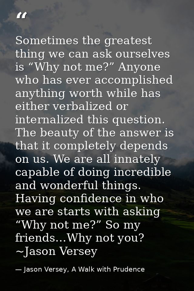 Sometimes the greatest thing we can ask ourselves is “Why not me?” Anyone who has ever accomplished anything worth while — Jason Versey, A Walk with Prudence