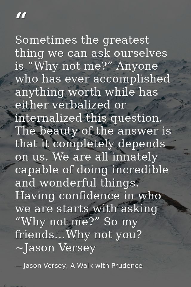 Sometimes the greatest thing we can ask ourselves is “Why not me?” Anyone who has ever accomplished anything worth while — Jason Versey, A Walk with Prudence