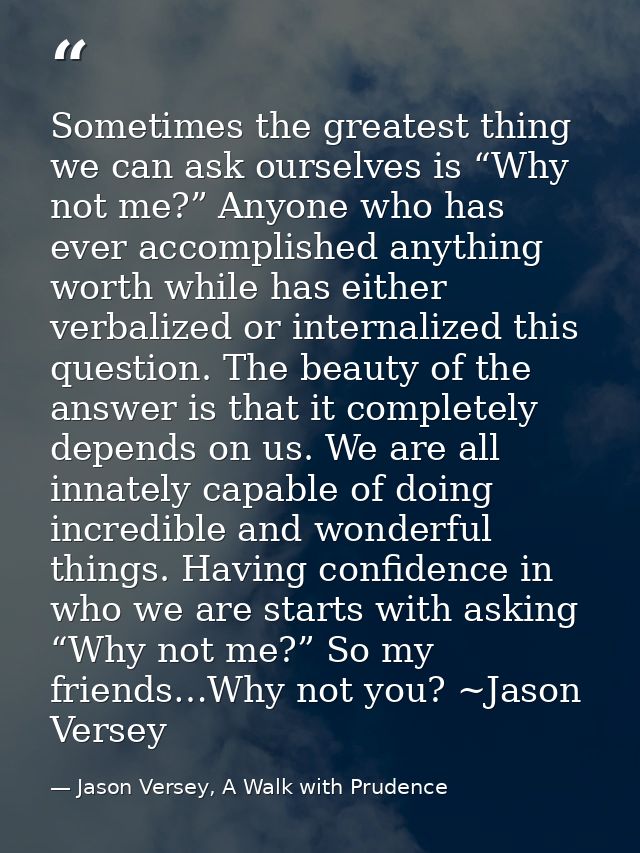 Sometimes the greatest thing we can ask ourselves is “Why not me?” Anyone who has ever accomplished anything worth while — Jason Versey, A Walk with Prudence