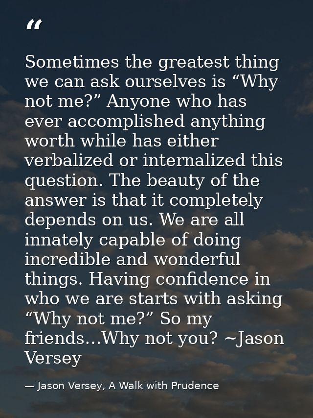 Sometimes the greatest thing we can ask ourselves is “Why not me?” Anyone who has ever accomplished anything worth while — Jason Versey, A Walk with Prudence