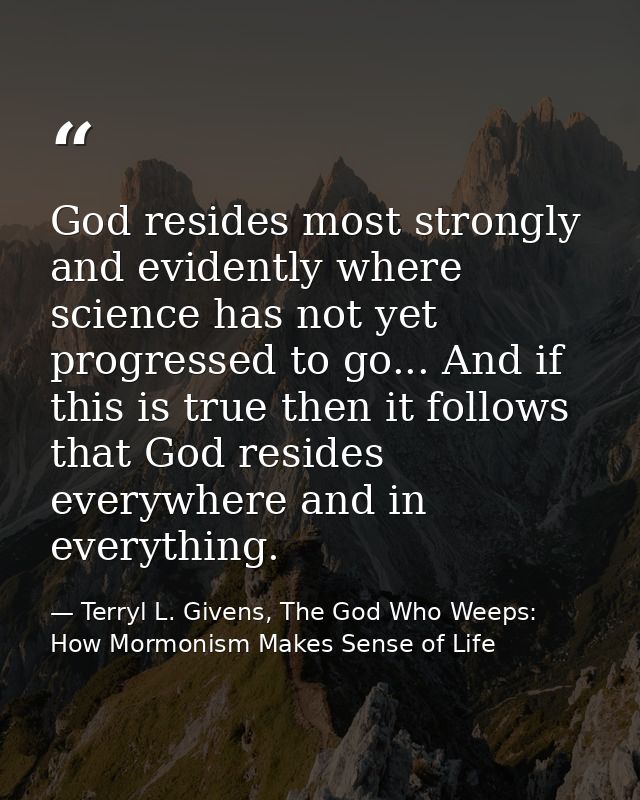 God resides most strongly and evidently where science has not yet progressed to go... And if this is true then it follow — Terryl L. Givens, The God Who Weeps: How Mormonism Makes Sense of Life