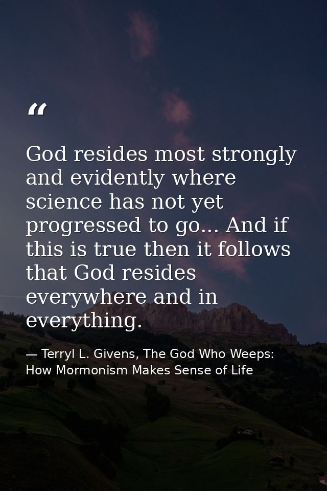 God resides most strongly and evidently where science has not yet progressed to go... And if this is true then it follow — Terryl L. Givens, The God Who Weeps: How Mormonism Makes Sense of Life