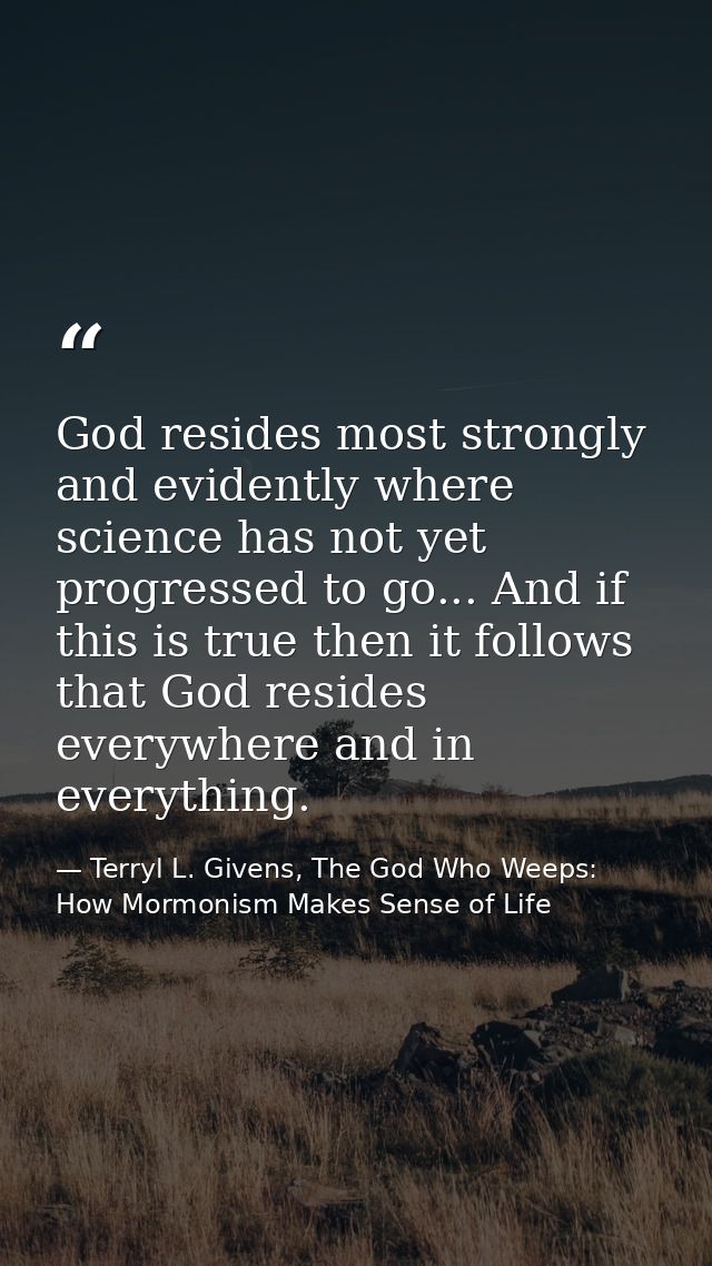 God resides most strongly and evidently where science has not yet progressed to go... And if this is true then it follow — Terryl L. Givens, The God Who Weeps: How Mormonism Makes Sense of Life