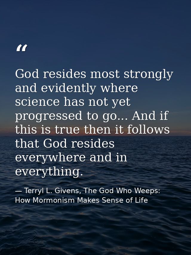 God resides most strongly and evidently where science has not yet progressed to go... And if this is true then it follow — Terryl L. Givens, The God Who Weeps: How Mormonism Makes Sense of Life