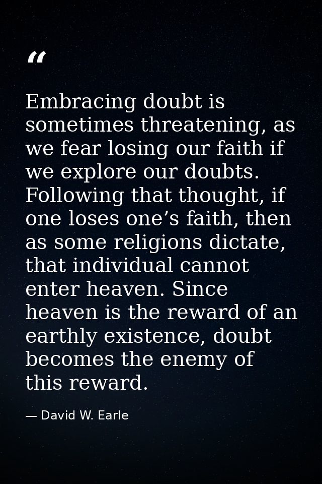 Embracing doubt is sometimes threatening, as we fear losing our faith if we explore our doubts. Following that thought,  — David W. Earle