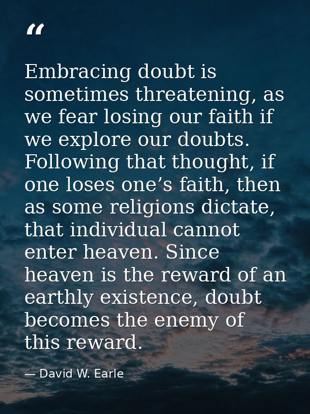 Embracing doubt is sometimes threatening, as we fear losing our faith if we explore our doubts. Following that thought,  — David W. Earle