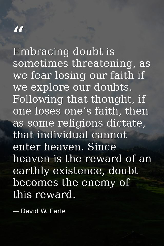 Embracing doubt is sometimes threatening, as we fear losing our faith if we explore our doubts. Following that thought,  — David W. Earle