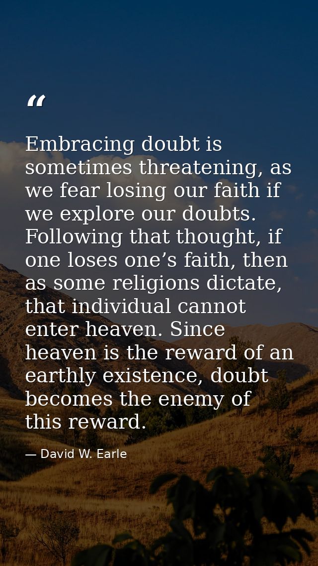 Embracing doubt is sometimes threatening, as we fear losing our faith if we explore our doubts. Following that thought,  — David W. Earle