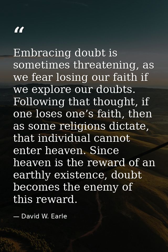 Embracing doubt is sometimes threatening, as we fear losing our faith if we explore our doubts. Following that thought,  — David W. Earle
