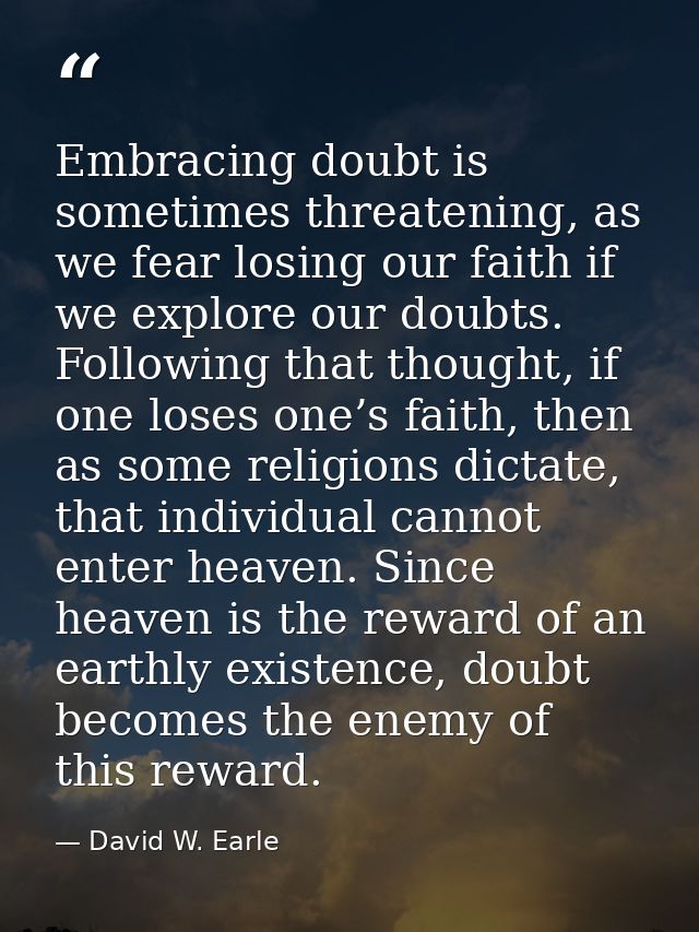 Embracing doubt is sometimes threatening, as we fear losing our faith if we explore our doubts. Following that thought,  — David W. Earle