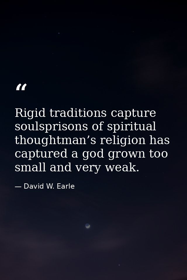 Rigid traditions capture soulsprisons of spiritual thoughtman’s religion has captured a god grown too small and very wea — David W. Earle