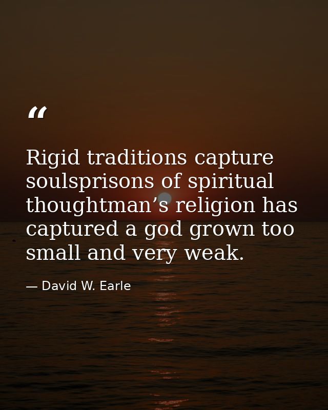 Rigid traditions capture soulsprisons of spiritual thoughtman’s religion has captured a god grown too small and very wea — David W. Earle