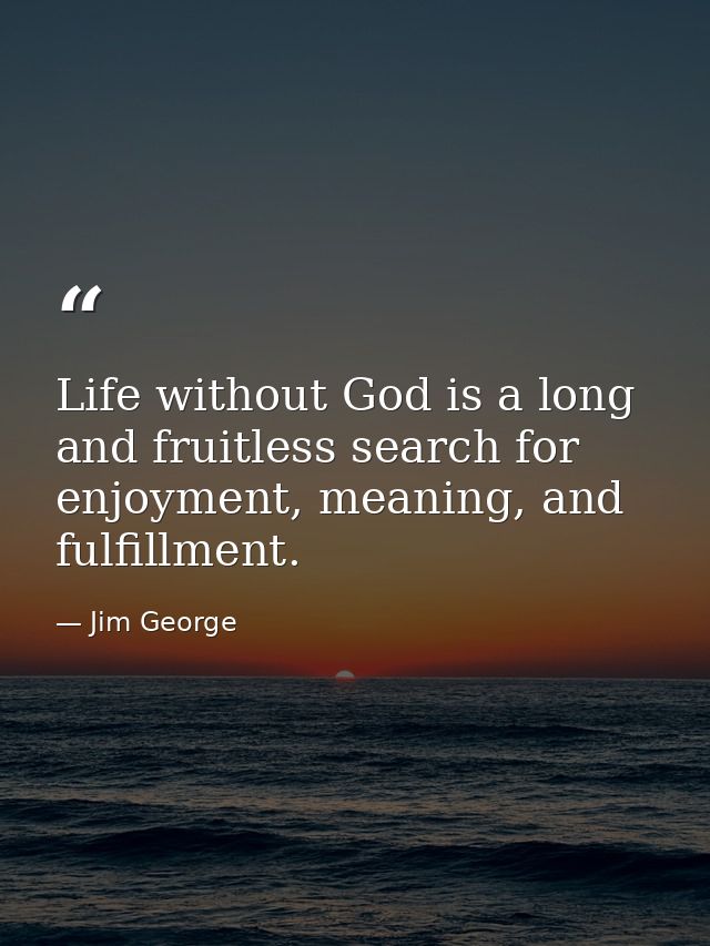 Life without God is a long and fruitless search for enjoyment, meaning, and fulfillment. — Jim George