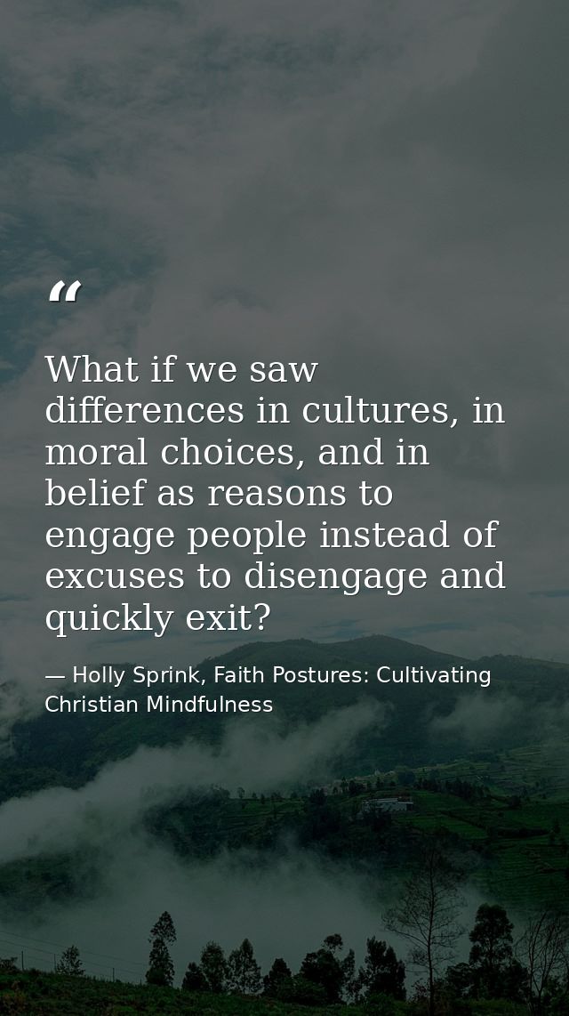What if we saw differences in cultures, in moral choices, and in belief as reasons to engage people instead of excuses t — Holly Sprink, Faith Postures: Cultivating Christian Mindfulness
