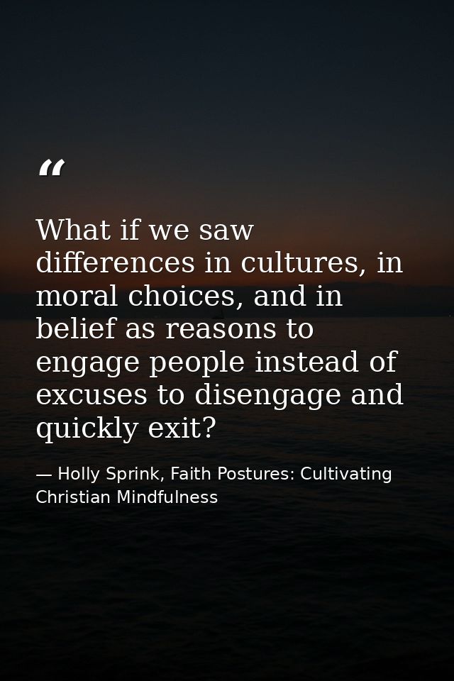 What if we saw differences in cultures, in moral choices, and in belief as reasons to engage people instead of excuses t — Holly Sprink, Faith Postures: Cultivating Christian Mindfulness