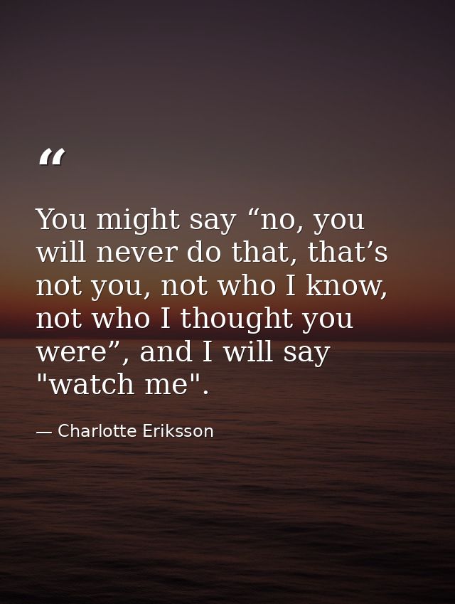 You might say “no, you will never do that, that’s not you, not who I know, not who I thought you were”, and I will say " — Charlotte Eriksson