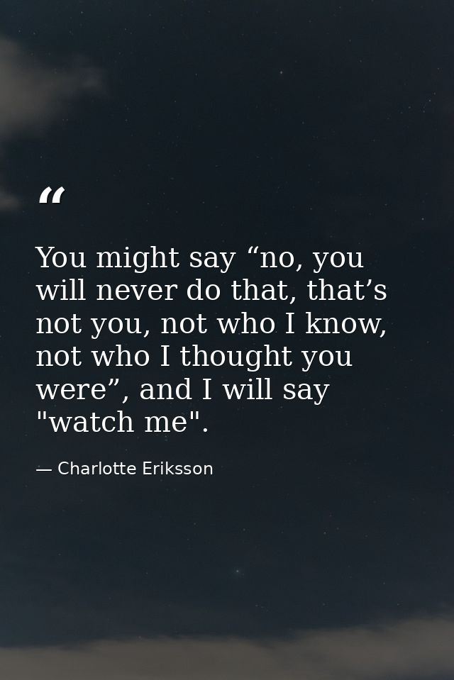 You might say “no, you will never do that, that’s not you, not who I know, not who I thought you were”, and I will say " — Charlotte Eriksson