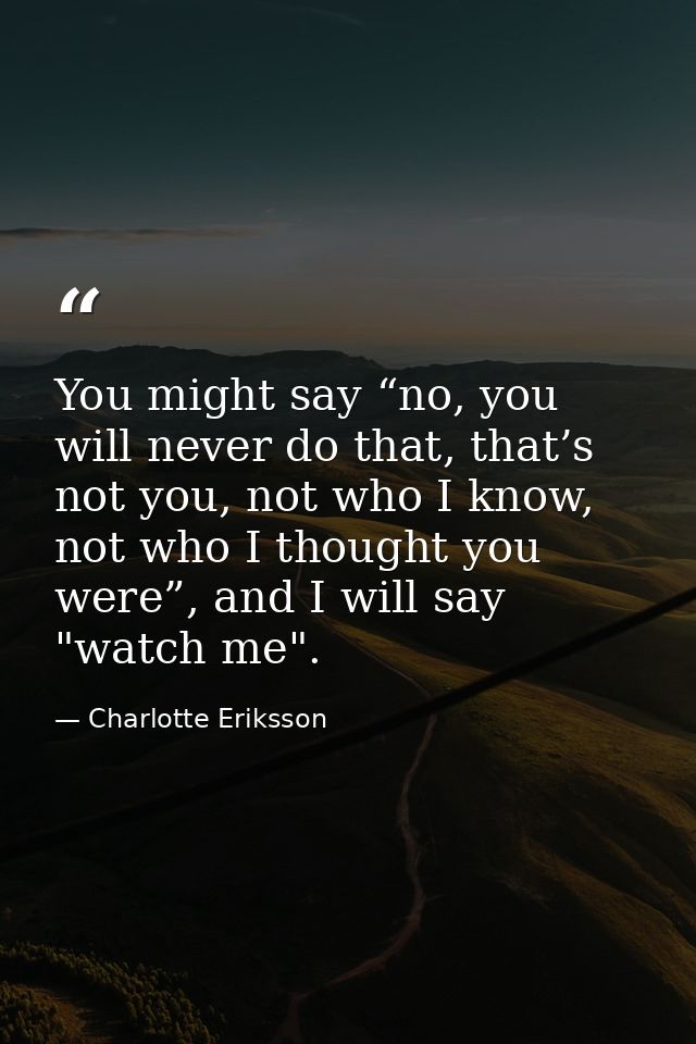 You might say “no, you will never do that, that’s not you, not who I know, not who I thought you were”, and I will say " — Charlotte Eriksson
