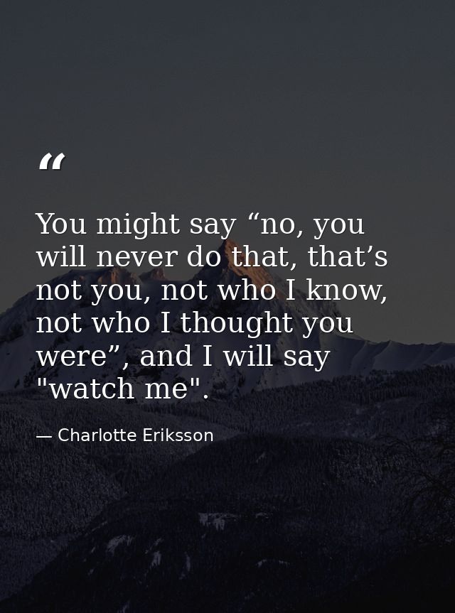 You might say “no, you will never do that, that’s not you, not who I know, not who I thought you were”, and I will say " — Charlotte Eriksson