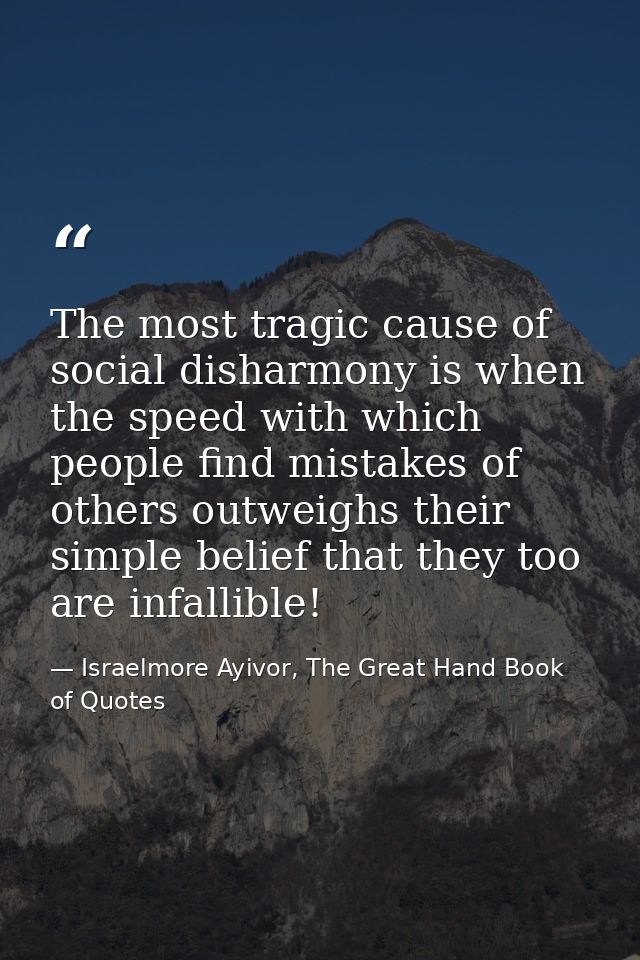The most tragic cause of social disharmony is when the speed with which people find mistakes of others outweighs their s — Israelmore Ayivor, The Great Hand Book of Quotes