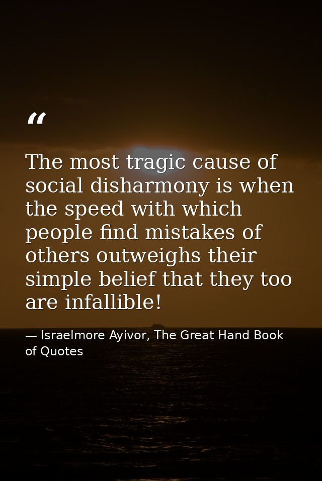 The most tragic cause of social disharmony is when the speed with which people find mistakes of others outweighs their s — Israelmore Ayivor, The Great Hand Book of Quotes