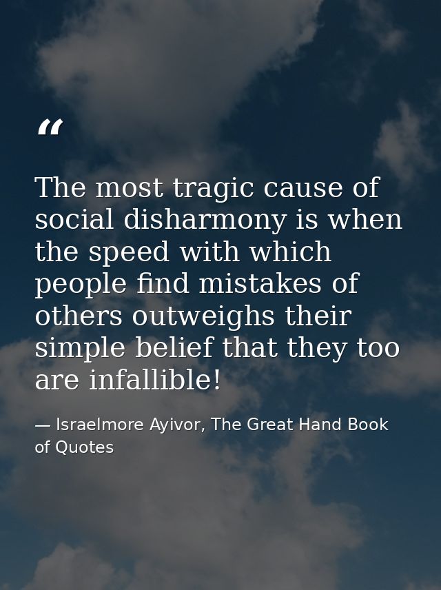 The most tragic cause of social disharmony is when the speed with which people find mistakes of others outweighs their s — Israelmore Ayivor, The Great Hand Book of Quotes