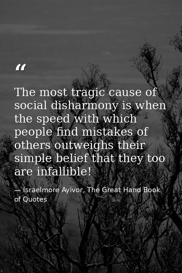 The most tragic cause of social disharmony is when the speed with which people find mistakes of others outweighs their s — Israelmore Ayivor, The Great Hand Book of Quotes