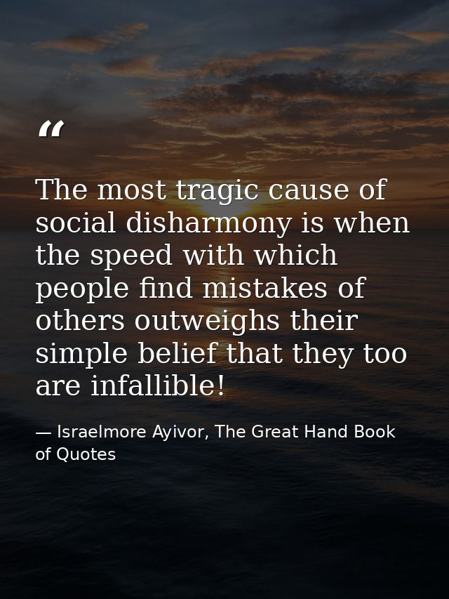 The most tragic cause of social disharmony is when the speed with which people find mistakes of others outweighs their s — Israelmore Ayivor, The Great Hand Book of Quotes