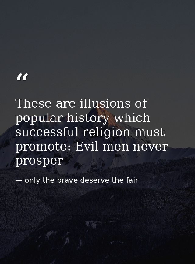 These are illusions of popular history which successful religion must promote: Evil men never prosper — only the brave deserve the fair