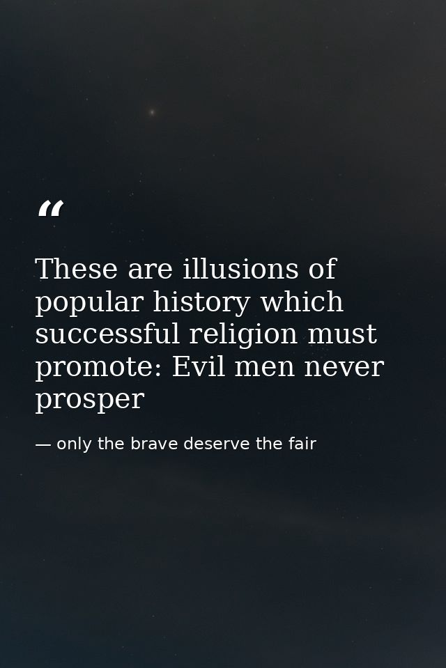 These are illusions of popular history which successful religion must promote: Evil men never prosper — only the brave deserve the fair