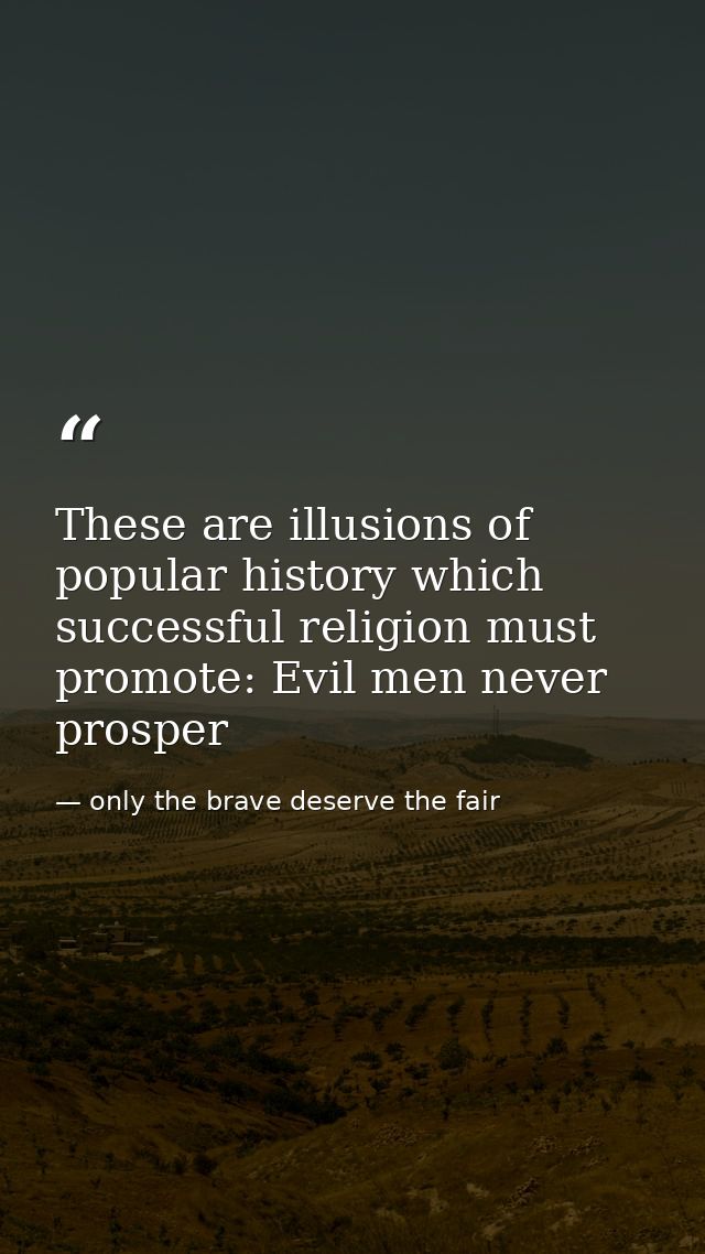 These are illusions of popular history which successful religion must promote: Evil men never prosper — only the brave deserve the fair